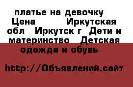 платье на девочку  › Цена ­ 600 - Иркутская обл., Иркутск г. Дети и материнство » Детская одежда и обувь   